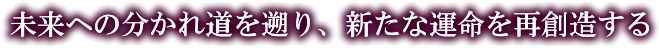 未来への分かれ道を遡り、新たな運命を再創造する