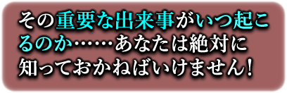 その重要な出来事がいつ起こるのか……あなたは絶対に知っておかねばいけません！
