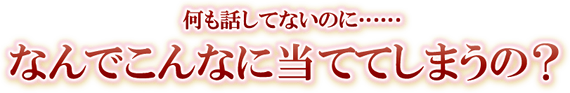 何も話してないのに……なんでこんなに当ててしまうの？