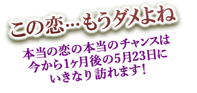 この恋…もうダメよね　本当の恋の本当のチャンスは今から1ヶ月後の5月23日にいきなり訪れます！