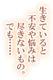 生きていると不安や悩みは尽きないもの。でも……