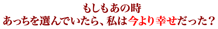 もしもあの時あっちを選んでいたら、私は今より幸せだった？